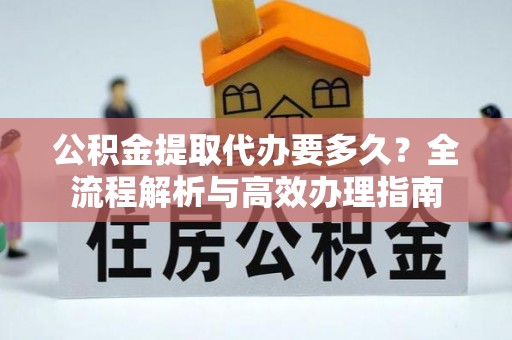 交城公积金提取代办要多久？全流程解析与高效办理指南