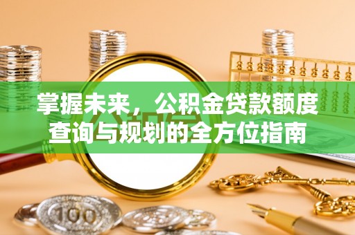 交城掌握未来，公积金贷款额度查询与规划的全方位指南