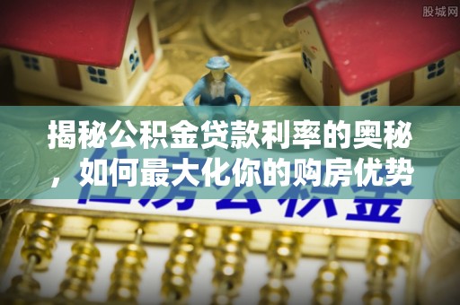 交城揭秘公积金贷款利率的奥秘，如何最大化你的购房优势