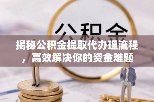 交城揭秘公积金提取代办理流程，高效解决你的资金难题