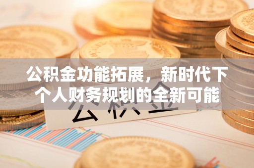交城公积金功能拓展，新时代下个人财务规划的全新可能