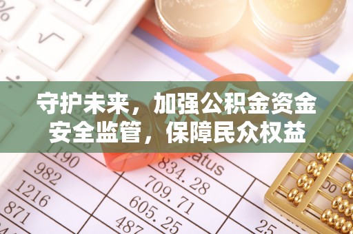 交城守护未来，加强公积金资金安全监管，保障民众权益
