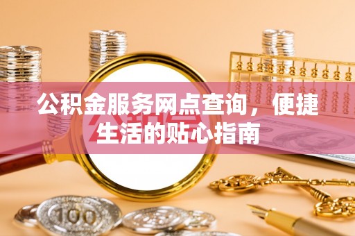 交城公积金服务网点查询，便捷生活的贴心指南