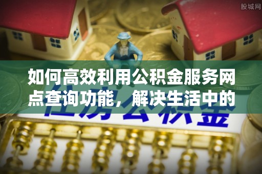 交城如何高效利用公积金服务网点查询功能，解决生活中的资金难题