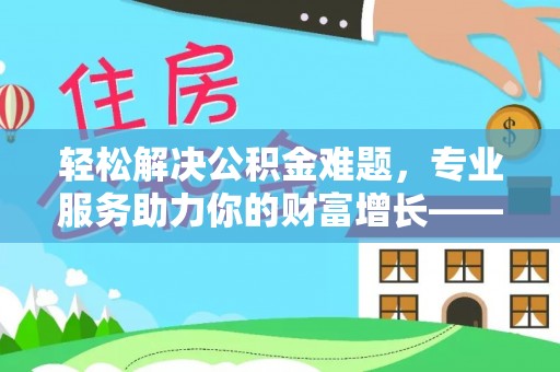 交城轻松解决公积金难题，专业服务助力你的财富增长——代办公积金提取