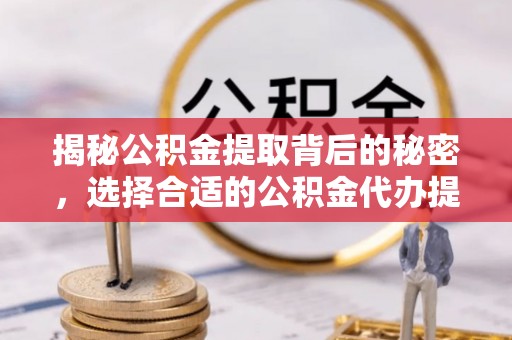 交城揭秘公积金提取背后的秘密，选择合适的公积金代办提取公司是关键
