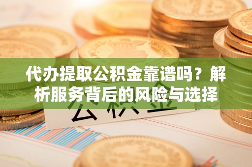 交城代办提取公积金靠谱吗？解析服务背后的风险与选择