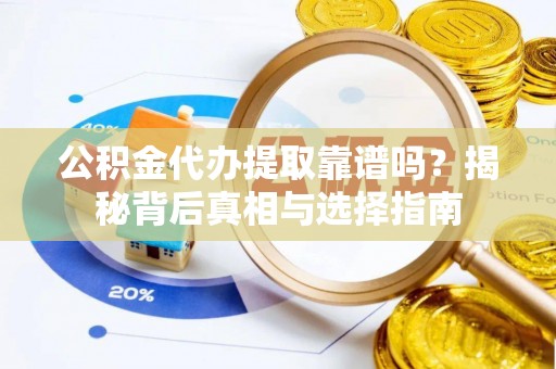 交城公积金代办提取靠谱吗？揭秘背后真相与选择指南