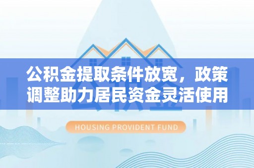 交城公积金提取条件放宽，政策调整助力居民资金灵活使用