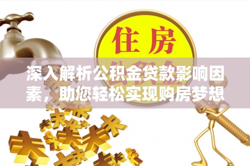 交城深入解析公积金贷款影响因素，助您轻松实现购房梦想