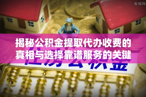 交城揭秘公积金提取代办收费的真相与选择靠谱服务的关键
