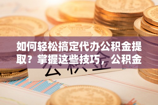 交城如何轻松搞定代办公积金提取？掌握这些技巧，公积金到手不是梦！