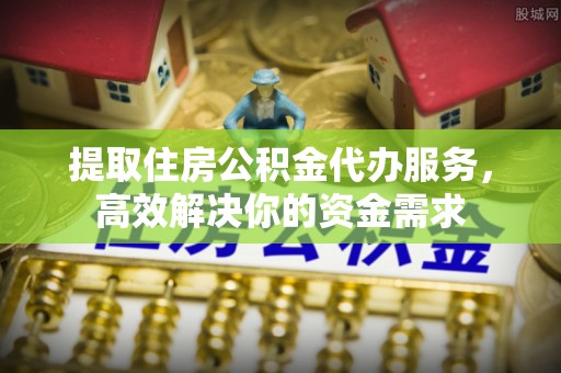 交城提取住房公积金代办服务，高效解决你的资金需求