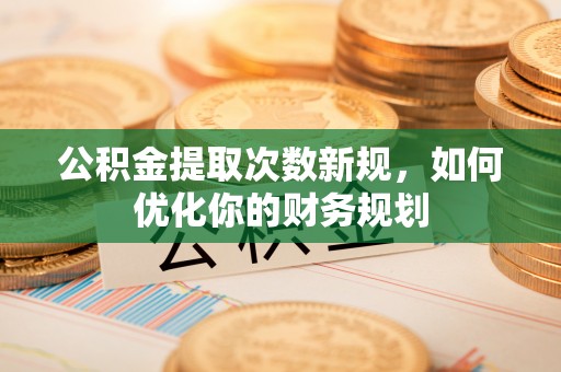 交城公积金提取次数新规，如何优化你的财务规划