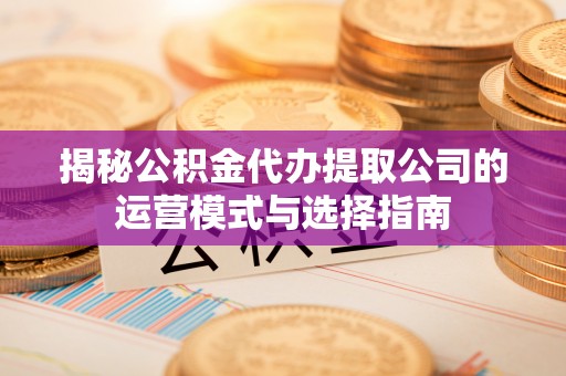 交城揭秘公积金代办提取公司的运营模式与选择指南