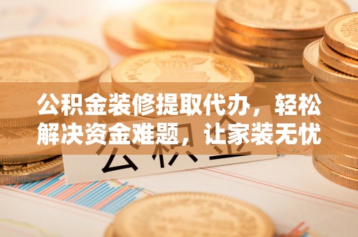 交城公积金装修提取代办，轻松解决资金难题，让家装无忧