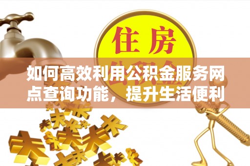 交城如何高效利用公积金服务网点查询功能，提升生活便利性