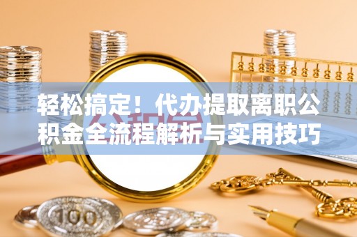 交城轻松搞定！代办提取离职公积金全流程解析与实用技巧