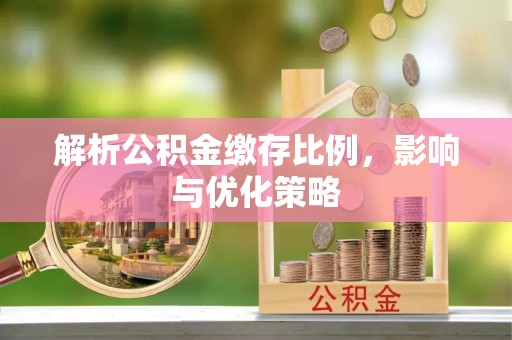 交城解析公积金缴存比例，影响与优化策略