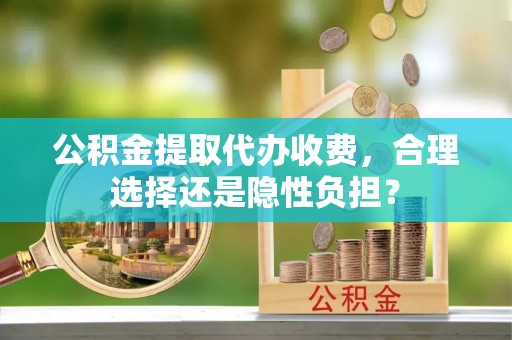 交城公积金提取代办收费，合理选择还是隐性负担？
