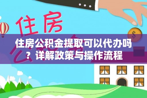 交城住房公积金提取可以代办吗？详解政策与操作流程