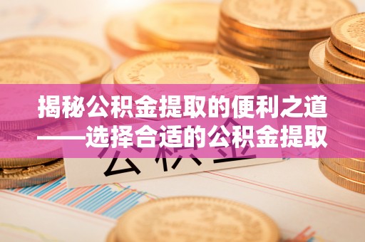 交城揭秘公积金提取的便利之道——选择合适的公积金提取代办公司是关键