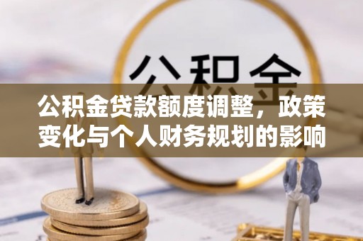 交城公积金贷款额度调整，政策变化与个人财务规划的影响
