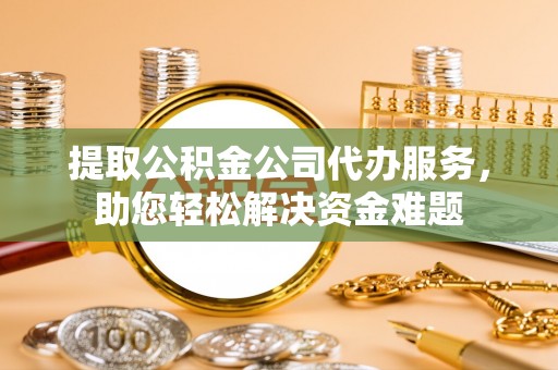 交城提取公积金公司代办服务，助您轻松解决资金难题