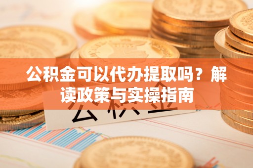 交城公积金可以代办提取吗？解读政策与实操指南