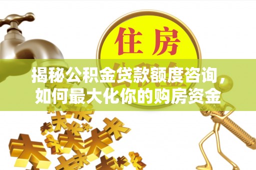 交城揭秘公积金贷款额度咨询，如何最大化你的购房资金