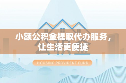 交城小额公积金提取代办服务，让生活更便捷