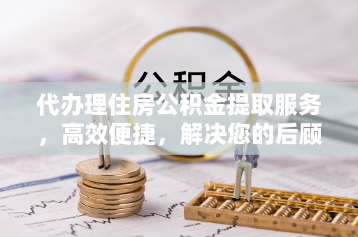 交城代办理住房公积金提取服务，高效便捷，解决您的后顾之忧