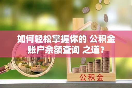 交城如何轻松掌握你的 公积金账户余额查询 之道？