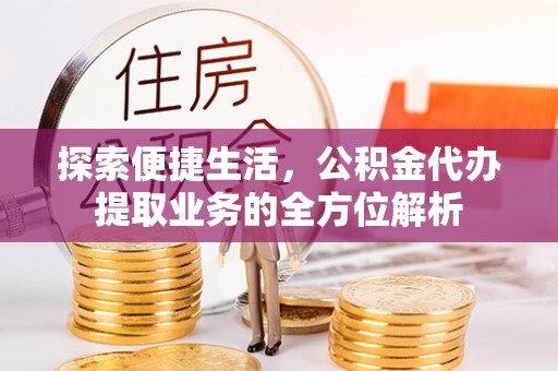 交城探索便捷生活，公积金代办提取业务的全方位解析