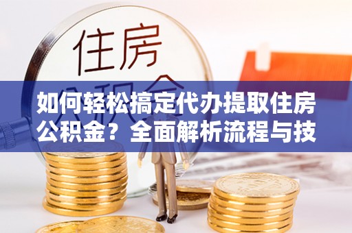 交城如何轻松搞定代办提取住房公积金？全面解析流程与技巧