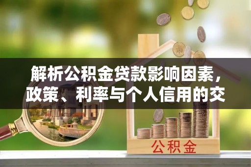 交城解析公积金贷款影响因素，政策、利率与个人信用的交织作用