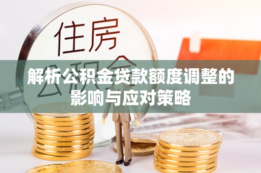交城解析公积金贷款额度调整的影响与应对策略