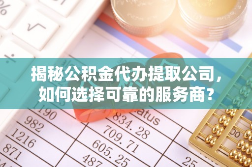 交城揭秘公积金代办提取公司，如何选择可靠的服务商？