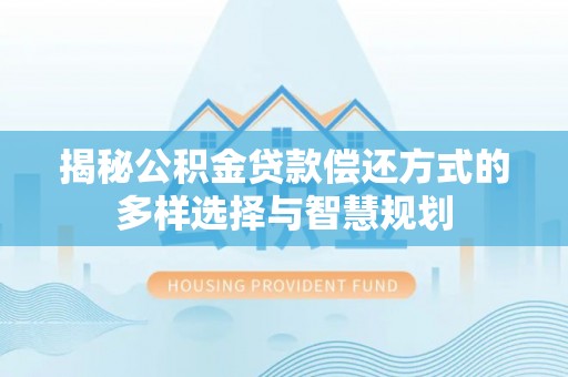 交城揭秘公积金贷款偿还方式的多样选择与智慧规划