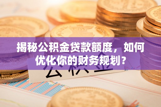 交城揭秘公积金贷款额度，如何优化你的财务规划？