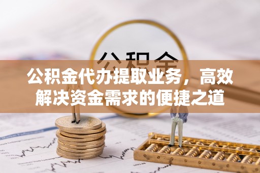 交城公积金代办提取业务，高效解决资金需求的便捷之道