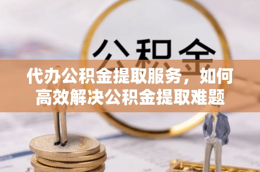 交城代办公积金提取服务，如何高效解决公积金提取难题