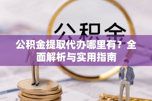 交城公积金提取代办哪里有？全面解析与实用指南