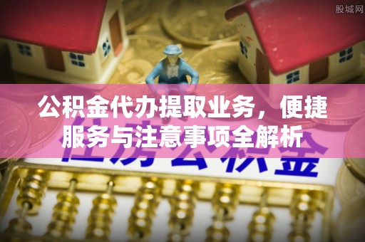 交城公积金代办提取业务，便捷服务与注意事项全解析