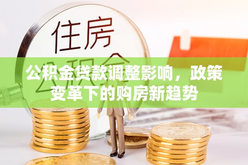 交城公积金贷款调整影响，政策变革下的购房新趋势
