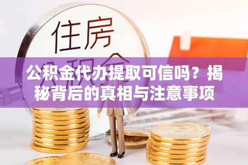 交城公积金代办提取可信吗？揭秘背后的真相与注意事项