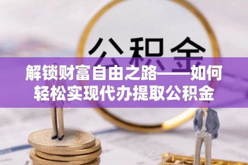 交城解锁财富自由之路——如何轻松实现代办提取公积金