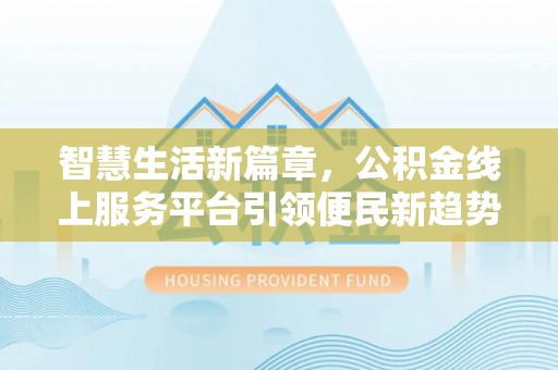 交城智慧生活新篇章，公积金线上服务平台引领便民新趋势