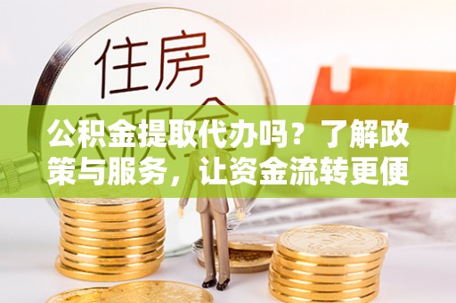 交城公积金提取代办吗？了解政策与服务，让资金流转更便捷