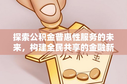 交城探索公积金普惠性服务的未来，构建全民共享的金融新生态